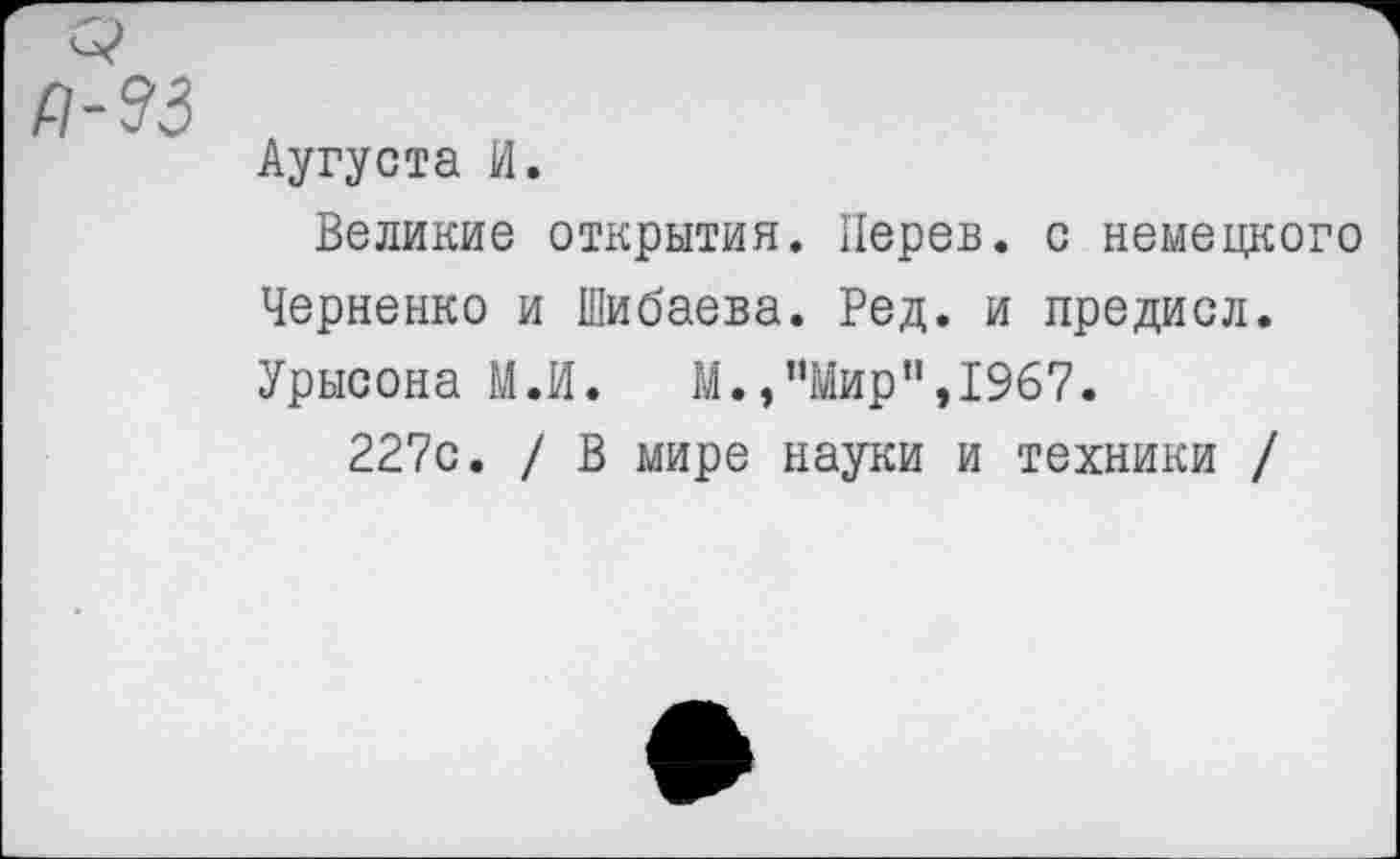 ﻿Р-33
Аугуста И.
Великие открытия. Перев. с немецкого Черненко и Шибаева. Ред. и предисл. Урысона М.И.	М.,"Мир",1967.
227с. / В мире науки и техники /